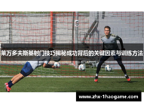 莱万多夫斯基射门技巧揭秘成功背后的关键因素与训练方法