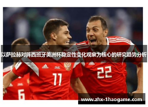 以萨拉赫对阵西班牙美洲杯稳定性变化观察为核心的研究趋势分析