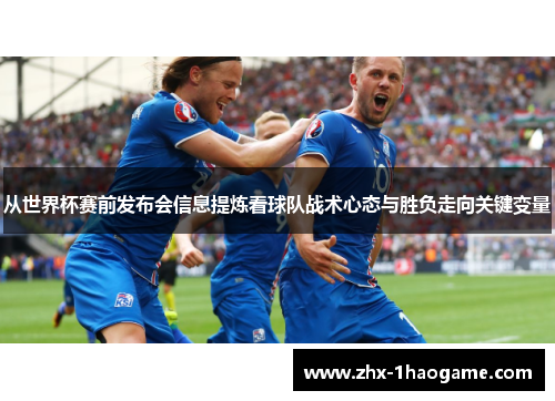 从世界杯赛前发布会信息提炼看球队战术心态与胜负走向关键变量