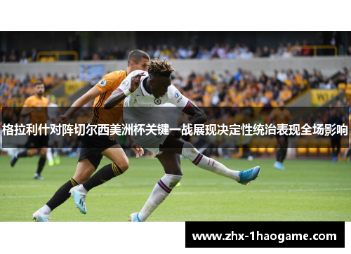 格拉利什对阵切尔西美洲杯关键一战展现决定性统治表现全场影响 格拉利什对阵切尔西美洲杯关键一战展现决定性统治表现全场影响