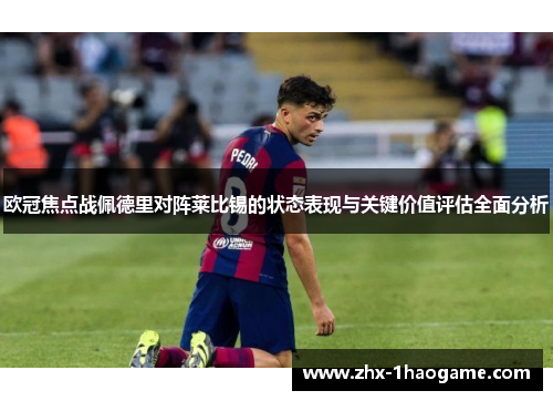 欧冠焦点战佩德里对阵莱比锡的状态表现与关键价值评估全面分析 欧冠焦点战佩德里对阵莱比锡的状态表现与关键价值评估全面分析