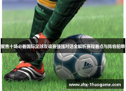 聚焦十场必看国际足球友谊赛强强对话全解析赛程看点与阵容前瞻 聚焦十场必看国际足球友谊赛强强对话全解析赛程看点与阵容前瞻