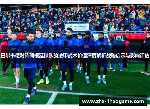 巴尔韦德对阵阿根廷球队的法甲战术价值深度解析战略启示与影响评估 巴尔韦德对阵阿根廷球队的法甲战术价值深度解析战略启示与影响评估