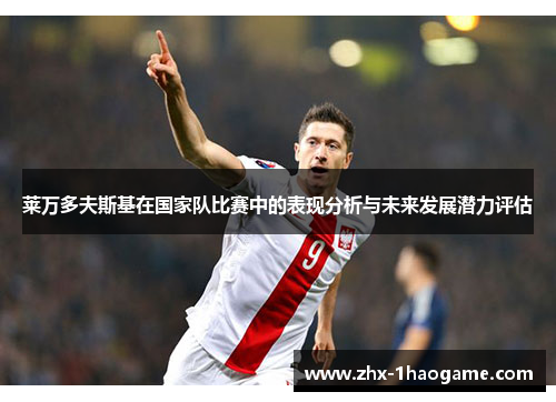 莱万多夫斯基在国家队比赛中的表现分析与未来发展潜力评估 莱万多夫斯基在国家队比赛中的表现分析与未来发展潜力评估