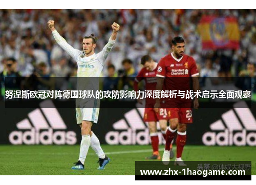 努涅斯欧冠对阵德国球队的攻防影响力深度解析与战术启示全面观察