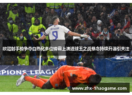 欧冠射手榜争夺白热化多位锋霸上演进球王之战悬念持续升温引关注 欧冠射手榜争夺白热化多位锋霸上演进球王之战悬念持续升温引关注