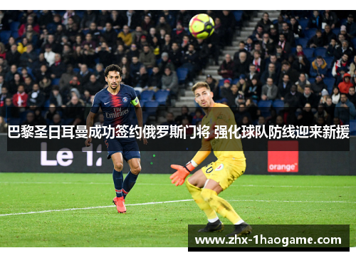 巴黎圣日耳曼成功签约俄罗斯门将 强化球队防线迎来新援
