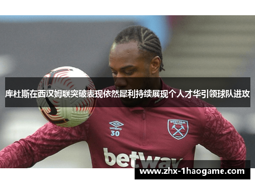 库杜斯在西汉姆联突破表现依然犀利持续展现个人才华引领球队进攻 库杜斯在西汉姆联突破表现依然犀利持续展现个人才华引领球队进攻
