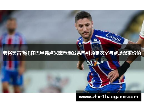 老将奥古斯托在巴甲弗卢米嫩塞焕发余热引领更衣室与赛场双重价值 老将奥古斯托在巴甲弗卢米嫩塞焕发余热引领更衣室与赛场双重价值