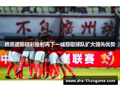 赖恩德斯精彩推射再下一城帮助球队扩大领先优势