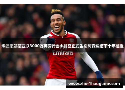 埃迪恩凯蒂亚以3000万英镑转会水晶宫正式告别阿森纳结束十年征程 埃迪恩凯蒂亚以3000万英镑转会水晶宫正式告别阿森纳结束十年征程