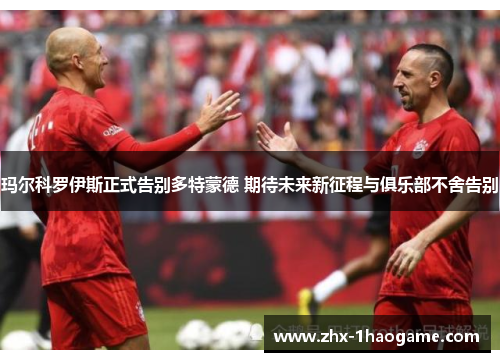 玛尔科罗伊斯正式告别多特蒙德 期待未来新征程与俱乐部不舍告别