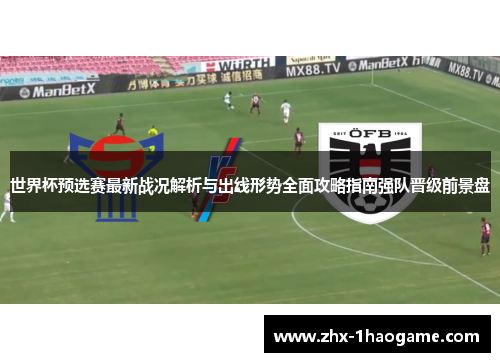 世界杯预选赛最新战况解析与出线形势全面攻略指南强队晋级前景盘 世界杯预选赛最新战况解析与出线形势全面攻略指南强队晋级前景盘