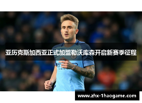 亚历克斯加西亚正式加盟勒沃库森开启新赛季征程 亚历克斯加西亚正式加盟勒沃库森开启新赛季征程