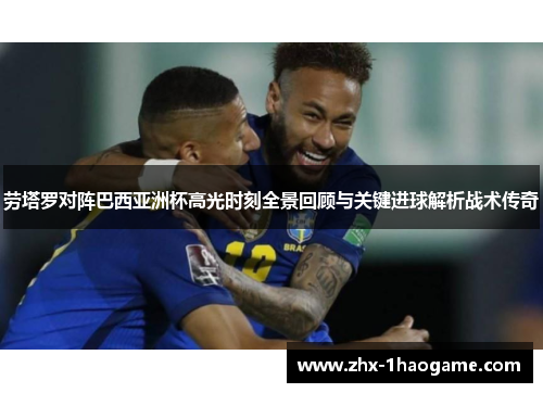 劳塔罗对阵巴西亚洲杯高光时刻全景回顾与关键进球解析战术传奇 劳塔罗对阵巴西亚洲杯高光时刻全景回顾与关键进球解析战术传奇