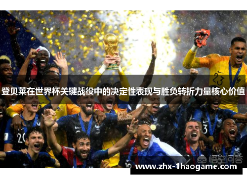 登贝莱在世界杯关键战役中的决定性表现与胜负转折力量核心价值 登贝莱在世界杯关键战役中的决定性表现与胜负转折力量核心价值