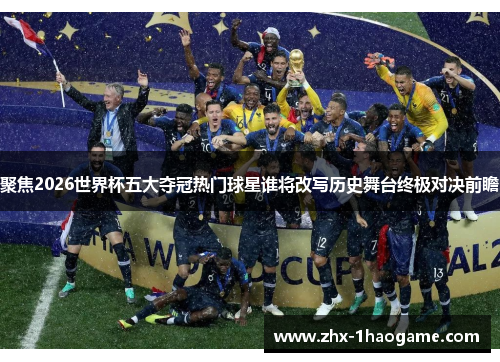 聚焦2026世界杯五大夺冠热门球星谁将改写历史舞台终极对决前瞻 聚焦2026世界杯五大夺冠热门球星谁将改写历史舞台终极对决前瞻