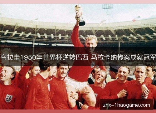 乌拉圭1950年世界杯逆转巴西 马拉卡纳惨案成就冠军